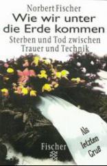 Fischer, Norbert: Wie wir unter die Erde kommen.. Sterben und Tod zwischen Trauer und Technik