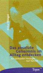 Elmar Klinger: Das absolute Geheimnis im Alltag entdecken. Zur spirituellen Theologie Karl Rahners