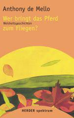 Anthony de Mello: Wer bringt das Pferd zum Fliegen?. Weisheitsgeschichten