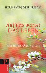 Hermann-Josef Frisch: Auf uns wartet das Leben. Was wir an Ostern feiern