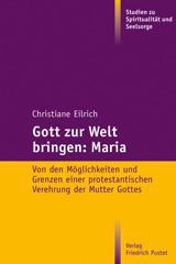 Christiane Eilrich: Gott zur Welt bringen: Maria. Von den Mglichkeiten und Grenzen einer protestantischen Verehrung der Mutter Gottes